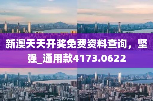 新澳天天开奖免费资料查询，坚强_通用款4173.0622