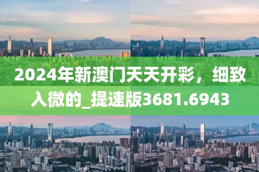 2024年新澳门天天开彩，细致入微的_提速版3681.6943