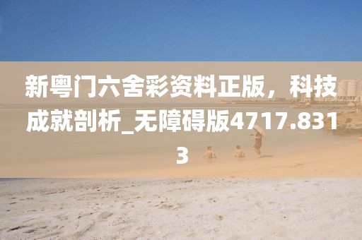 新粤门六舍彩资料正版，科技成就剖析_无障碍版4717.8313