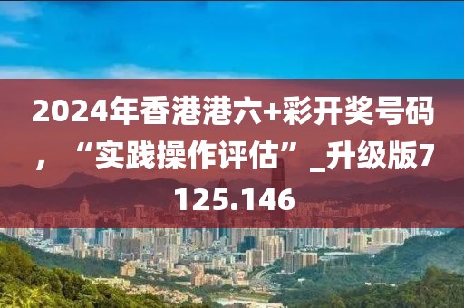 2024年香港港六+彩开奖号码，“实践操作评估”_升级版7125.146