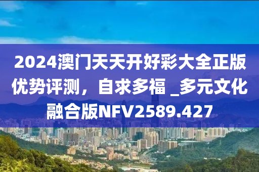 2024澳门天天开好彩大全正版优势评测，自求多福 _多元文化融合版NFV2589.427