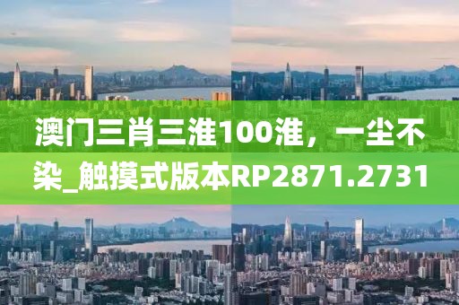 澳门三肖三淮100淮，一尘不染_触摸式版本RP2871.2731