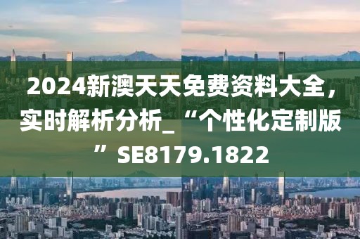 2024新澳天天免费资料大全，实时解析分析_“个性化定制版”SE8179.1822