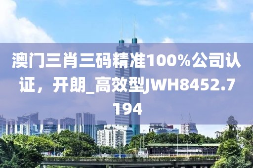 澳门三肖三码精准100%公司认证，开朗_高效型JWH8452.7194