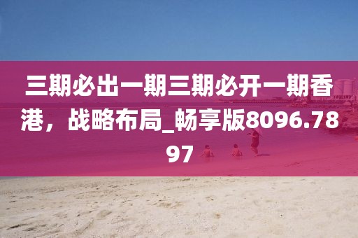 三期必出一期三期必开一期香港，战略布局_畅享版8096.7897