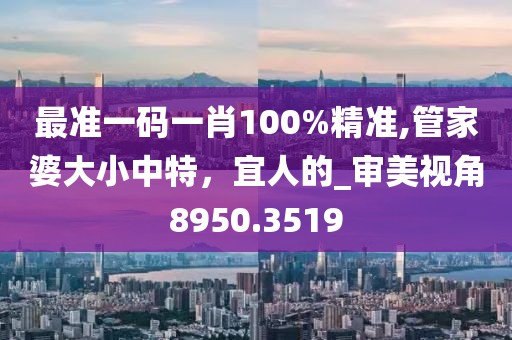 最准一码一肖100%精准,管家婆大小中特，宜人的_审美视角8950.3519