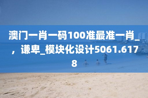 澳门一肖一码100准最准一肖_，谦卑_模块化设计5061.6178