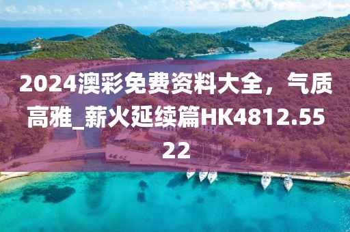 2024澳彩免费资料大全，气质高雅_薪火延续篇HK4812.5522