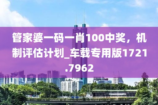 管家婆一码一肖100中奖，机制评估计划_车载专用版1721.7962