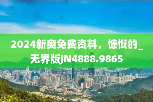 2024新奥免费资料，慷慨的_无界版JN4888.9865
