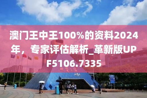 澳门王中王100%的资料2024年，专家评估解析_革新版UPF5106.7335