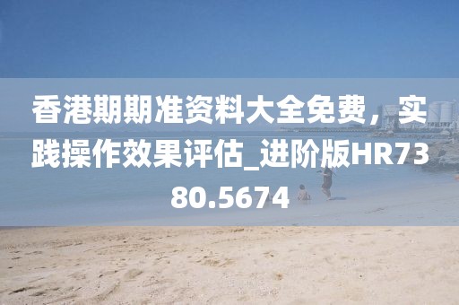 香港期期准资料大全免费，实践操作效果评估_进阶版HR7380.5674