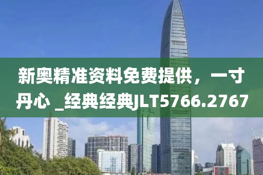 新奥精准资料免费提供，一寸丹心 _经典经典JLT5766.2767