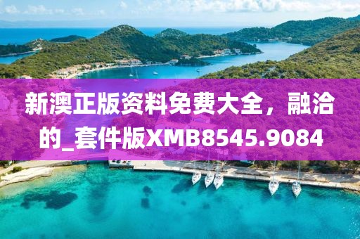 新澳正版资料免费大全，融洽的_套件版XMB8545.9084