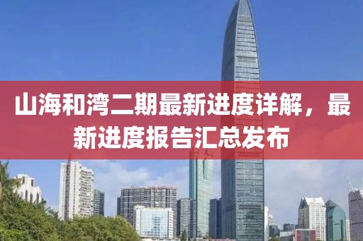 山海和湾二期最新进度详解，最新进度报告汇总发布