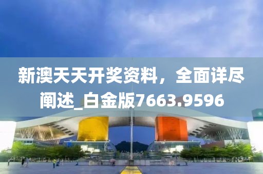 新澳天天开奖资料，全面详尽阐述_白金版7663.9596