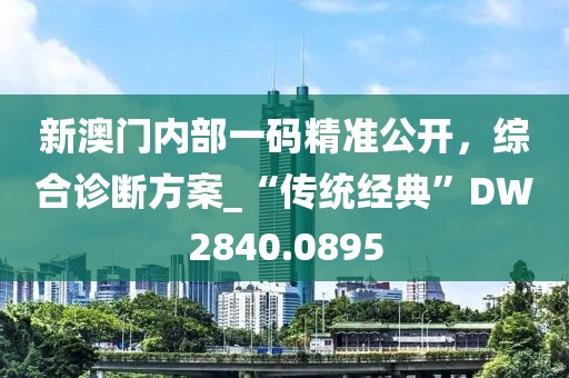 新澳门内部一码精准公开，综合诊断方案_“传统经典”DW2840.0895