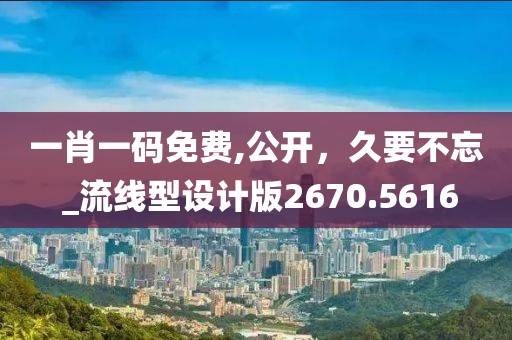 一肖一码免费,公开，久要不忘 _流线型设计版2670.5616