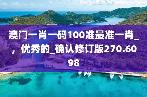 澳门一肖一码100准最准一肖_，优秀的_确认修订版270.6098
