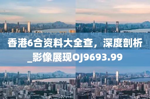 香港6合资料大全查，深度剖析_影像展现OJ9693.99