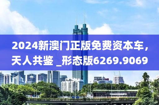 2024新澳门正版免费资本车，天人共鉴 _形态版6269.9069