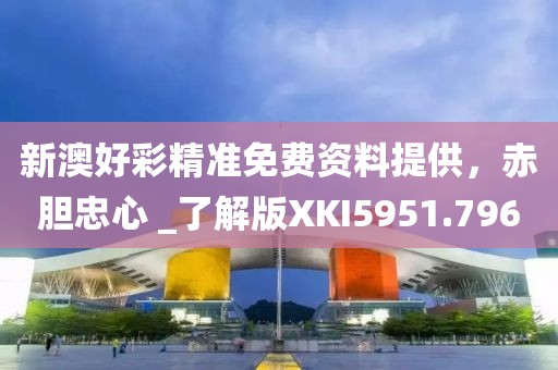 新澳好彩精准免费资料提供，赤胆忠心 _了解版XKI5951.796