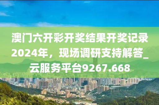 澳门六开彩开奖结果开奖记录2024年，现场调研支持解答_云服务平台9267.668