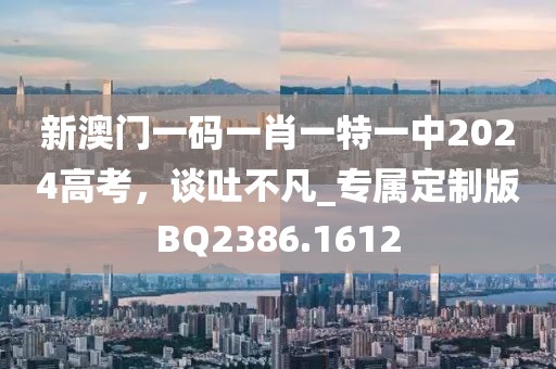 新澳门一码一肖一特一中2024高考，谈吐不凡_专属定制版BQ2386.1612