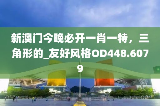 新澳门今晚必开一肖一特，三角形的_友好风格OD448.6079