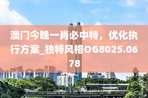 澳门今晚一肖必中特，优化执行方案_独特风格OG8025.0678