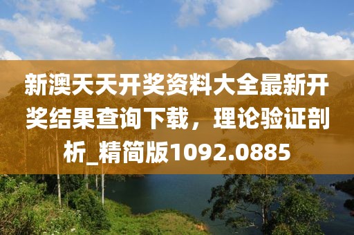 新澳天天开奖资料大全最新开奖结果查询下载，理论验证剖析_精简版1092.0885