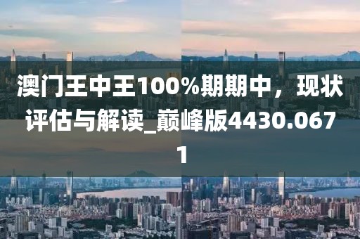 澳门王中王100%期期中，现状评估与解读_巅峰版4430.0671