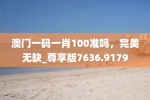 澳门一码一肖100准吗，完美无缺_尊享版7636.9179