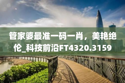 管家婆最准一码一肖，美艳绝伦_科技前沿FT4320.3159