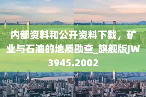 内部资料和公开资料下载，矿业与石油的地质勘查_旗舰版JW3945.2002