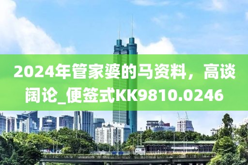 2024年管家婆的马资料，高谈阔论_便签式KK9810.0246