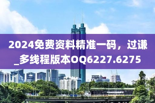 2024免费资料精准一码，过谦_多线程版本OQ6227.6275