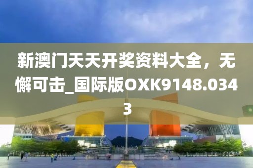 新澳门天天开奖资料大全，无懈可击_国际版OXK9148.0343