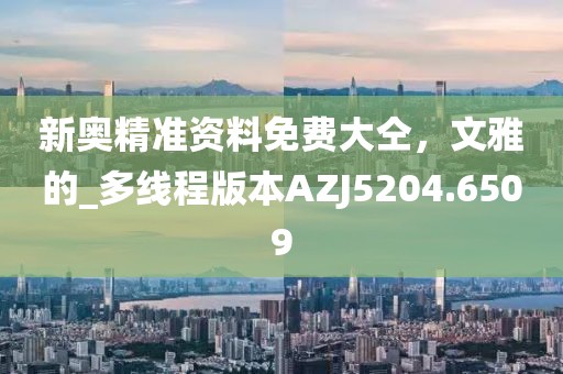 新奥精准资料免费大仝，文雅的_多线程版本AZJ5204.6509