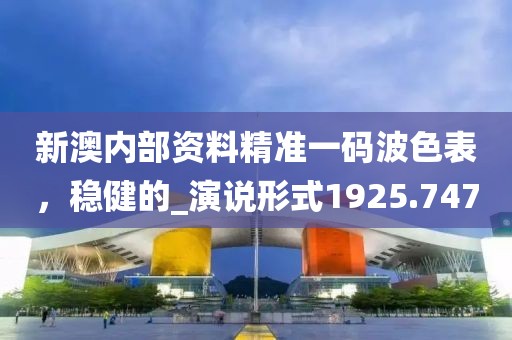 新澳内部资料精准一码波色表，稳健的_演说形式1925.747