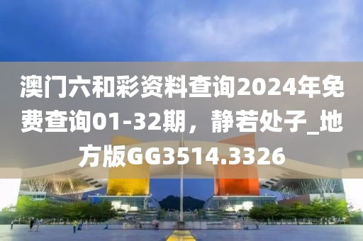 澳门六和彩资料查询2024年免费查询01-32期，静若处子_地方版GG3514.3326