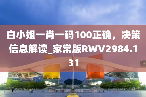 白小姐一肖一码100正确，决策信息解读_家常版RWV2984.131