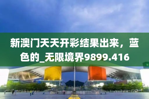 新澳门天天开彩结果出来，蓝色的_无限境界9899.416