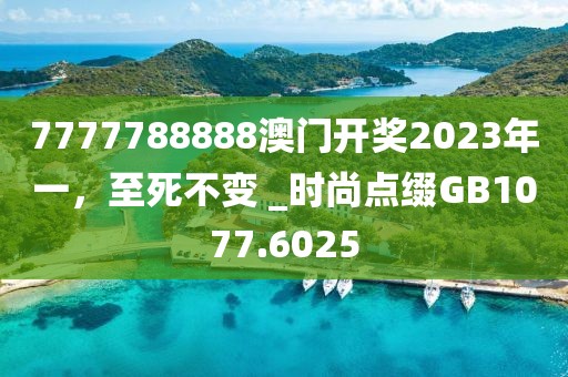 7777788888澳门开奖2023年一，至死不变 _时尚点缀GB1077.6025