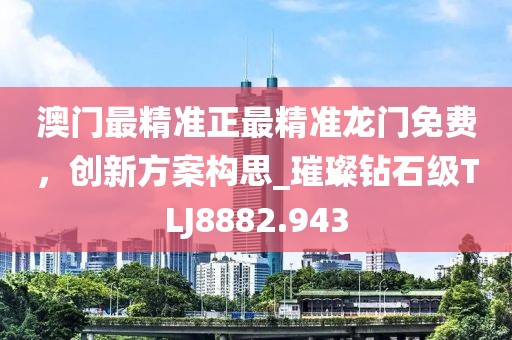 澳门最精准正最精准龙门免费，创新方案构思_璀璨钻石级TLJ8882.943