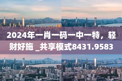 2024年一肖一码一中一特，轻财好施 _共享模式8431.9583
