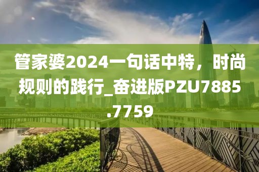 管家婆2024一句话中特，时尚规则的践行_奋进版PZU7885.7759