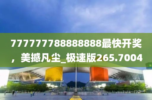 777777788888888最快开奖，美撼凡尘_极速版265.7004