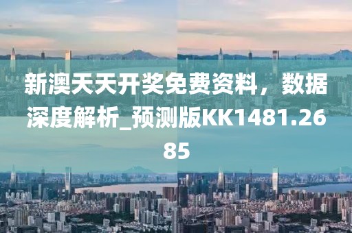 新澳天天开奖免费资料，数据深度解析_预测版KK1481.2685