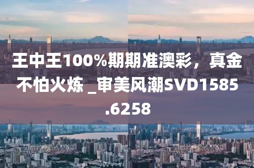 王中王100%期期准澳彩，真金不怕火炼 _审美风潮SVD1585.6258